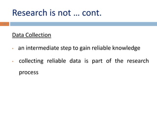 Research is not … cont. 
Data Collection 
• an intermediate step to gain reliable knowledge 
• collecting reliable data is part of the research 
process 
16 
 
