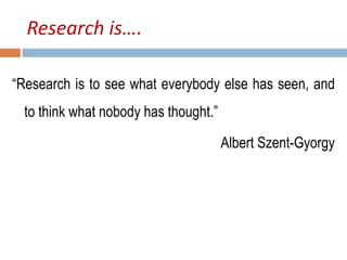 Research is…. 
“Research is to see what everybody else has seen, and 
to think what nobody has thought.” 
Albert Szent-Gyorgy 
 