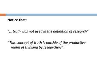 Notice that: 
“… truth was not used in the definition of research” 
“This concept of truth is outside of the productive 
realm of thinking by researchers” 
23 
 