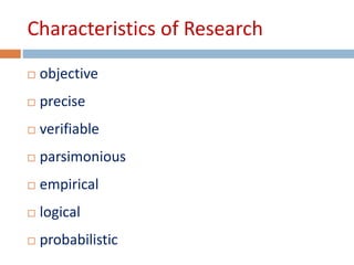 Characteristics of Research 
 objective 
 precise 
 verifiable 
 parsimonious 
 empirical 
 logical 
 probabilistic 
 