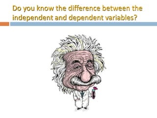 Do you know the difference between the 
independent and dependent variables? 
 