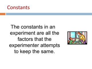 Constants 
The constants in an 
experiment are all the 
factors that the 
experimenter attempts 
to keep the same. 
 