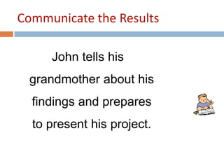Communicate the Results 
John tells his 
grandmother about his 
findings and prepares 
to present his project. 
 