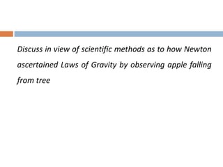Discuss in view of scientific methods as to how Newton 
ascertained Laws of Gravity by observing apple falling 
from tree 
 