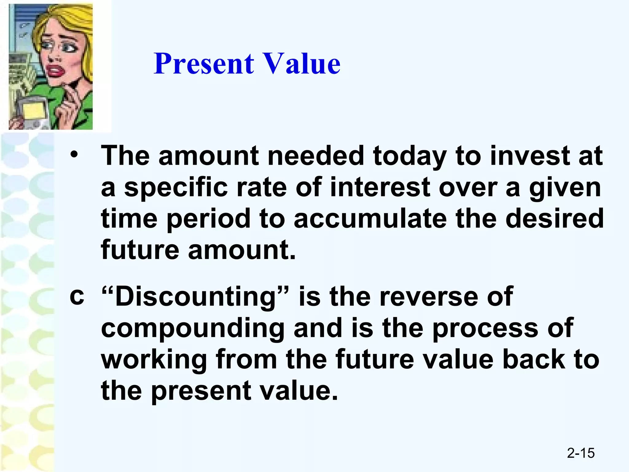 Present Value The amount needed today to invest at a specific rate of interest over a given time period to accumulate the desired future amount. “Discounting” is the reverse of compounding and is the process of working from the future value back to the present value. 