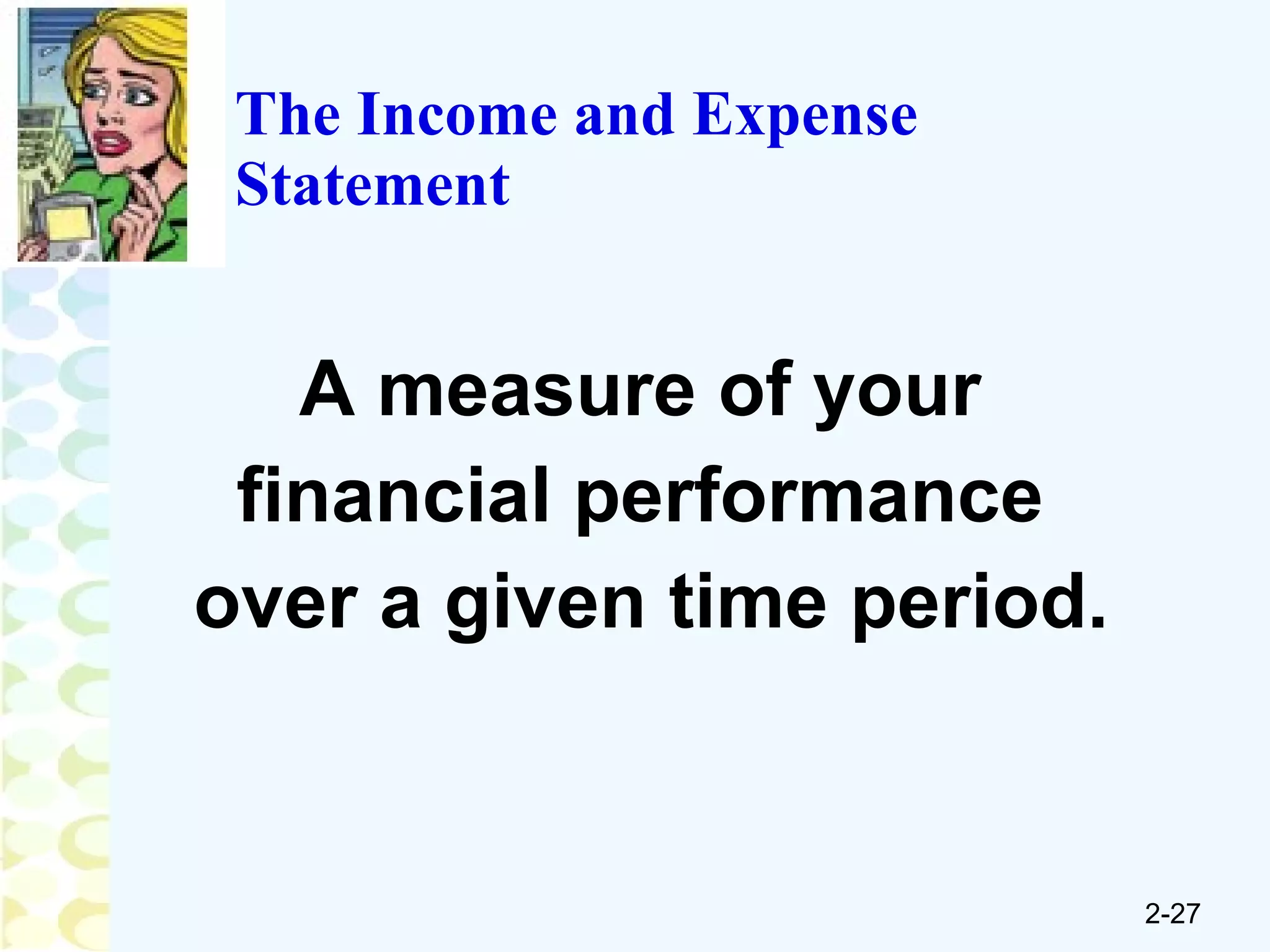 The Income and Expense Statement A measure of your  financial performance  over a given time period. 