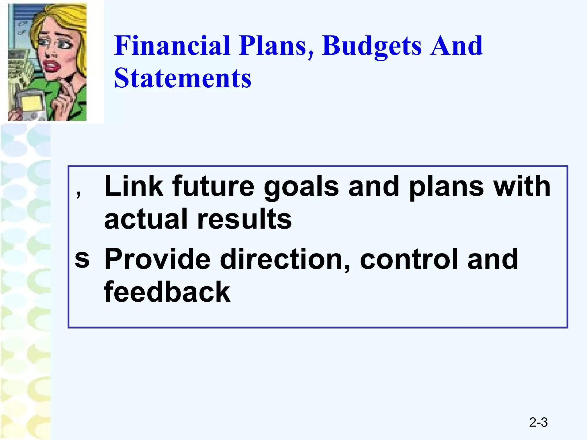Financial Plans, Budgets And Statements Link future goals and plans with actual results Provide direction, control and feedback 