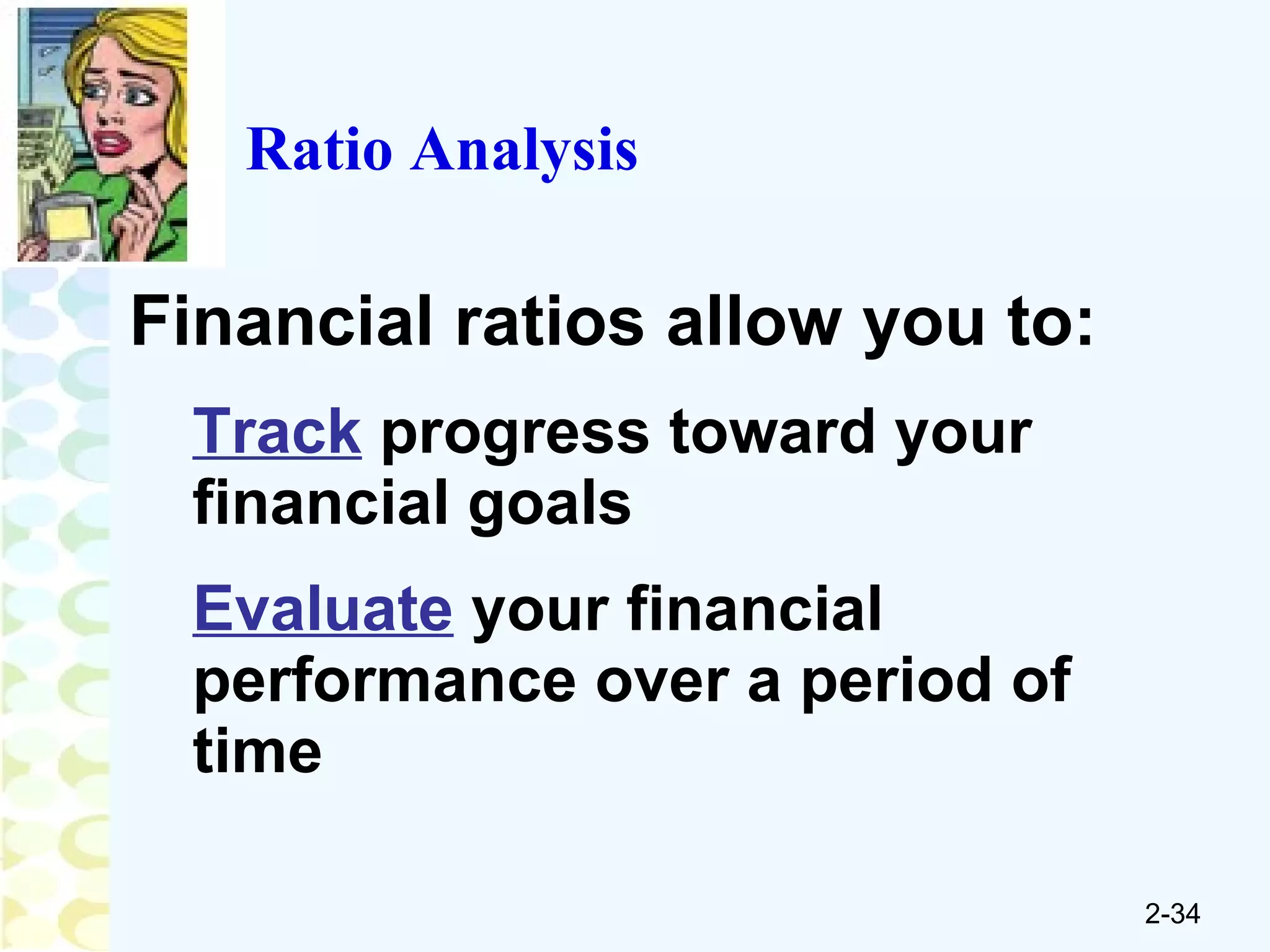 Ratio Analysis Financial ratios allow you to: Track  progress toward your financial goals Evaluate  your financial performance over a period of time 