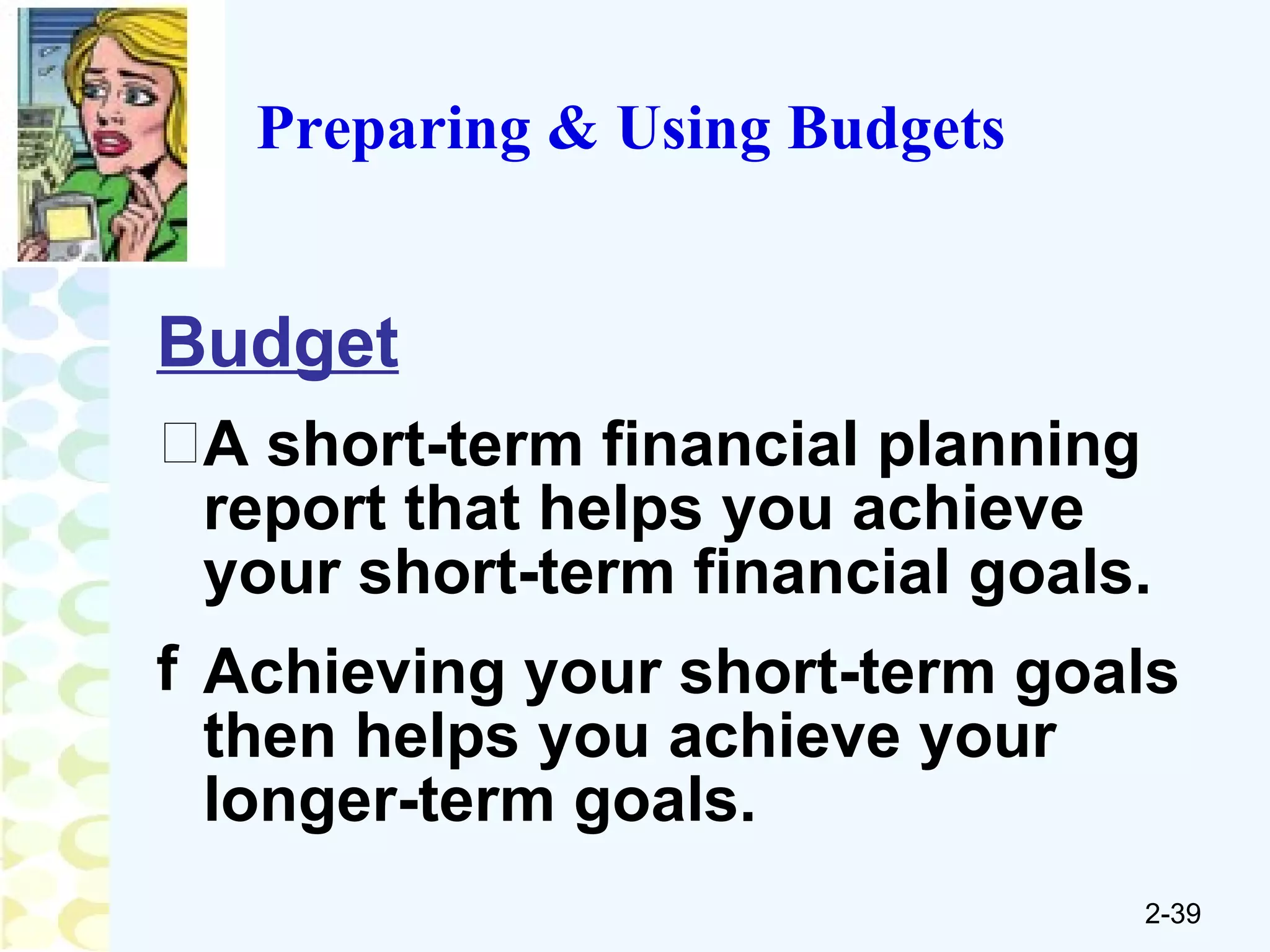 Preparing & Using Budgets Budget   A short-term financial planning report that helps you achieve your short-term financial goals.  Achieving your short-term goals then helps you achieve your longer-term goals. 