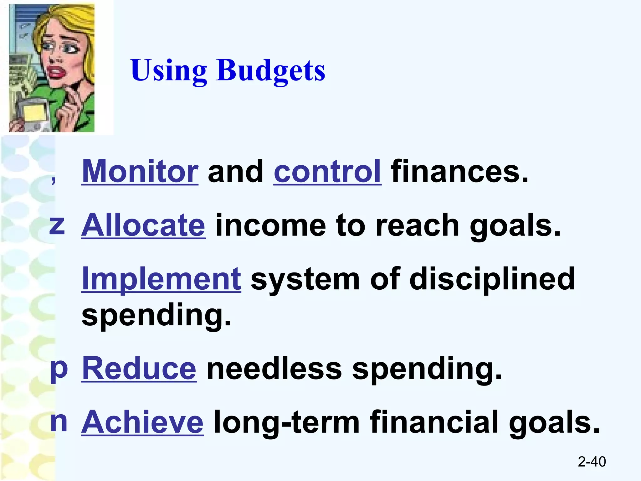 Using Budgets Monitor  and  control  finances. Allocate  income to reach goals. Implement  system of disciplined spending. Reduce  needless spending. Achieve  long-term financial goals. 