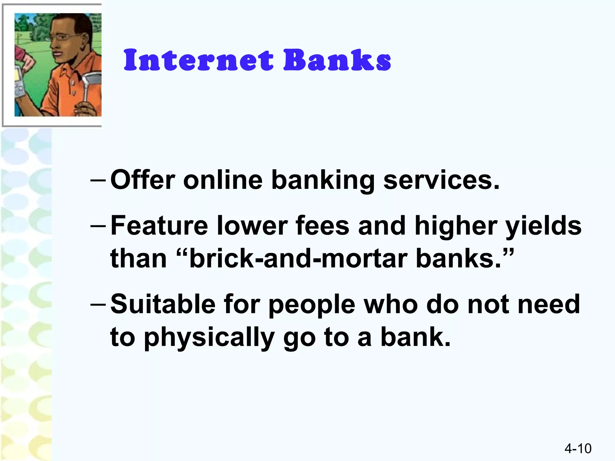 4-10
Internet Banks
–Offer online banking services.
–Feature lower fees and higher yields
than “brick-and-mortar banks.”
–Suitable for people who do not need
to physically go to a bank.
 