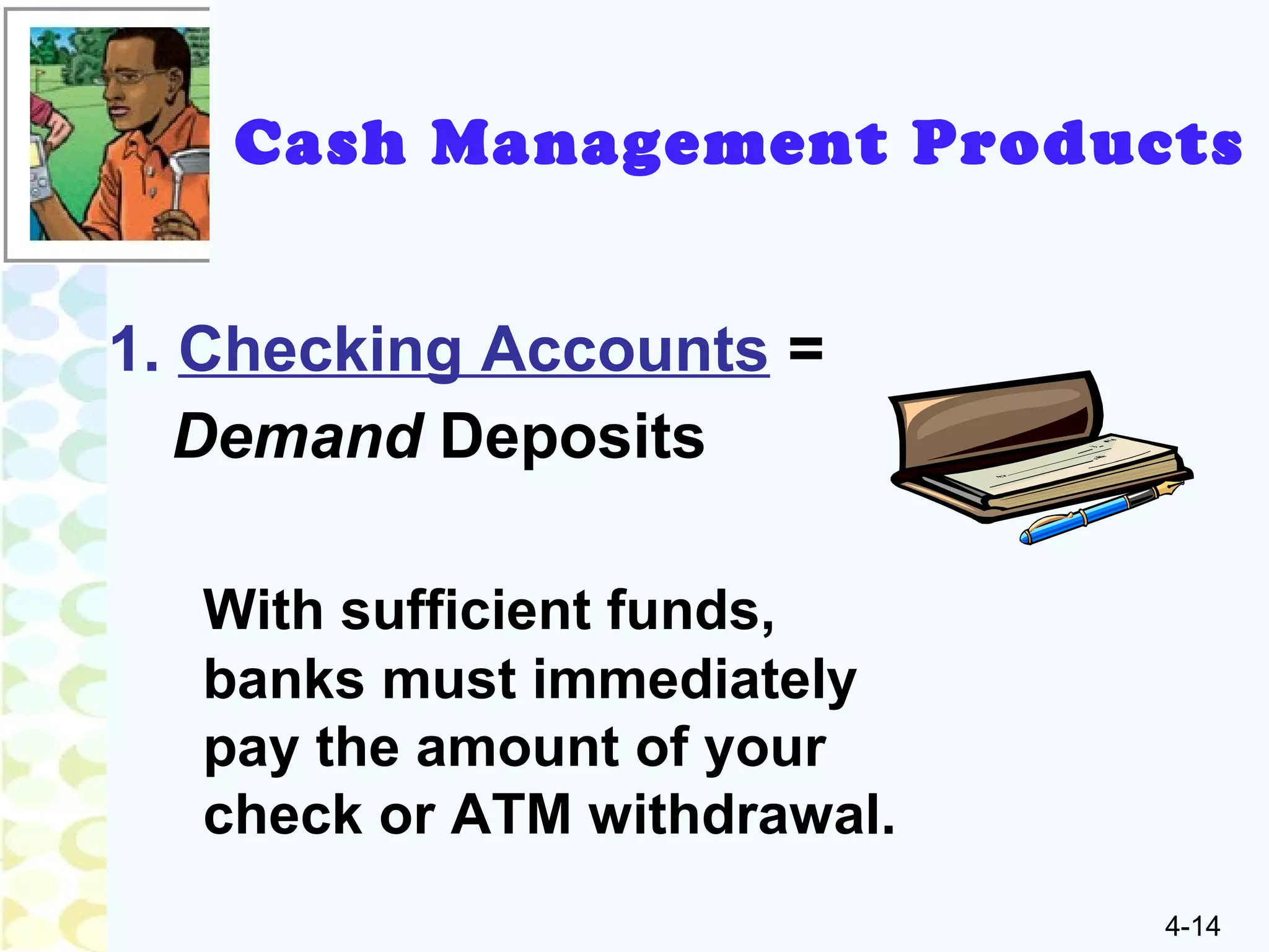 4-14
Cash Management Products
With sufficient funds,
banks must immediately
pay the amount of your
check or ATM withdrawal.
1. Checking Accounts =
Demand Deposits
 