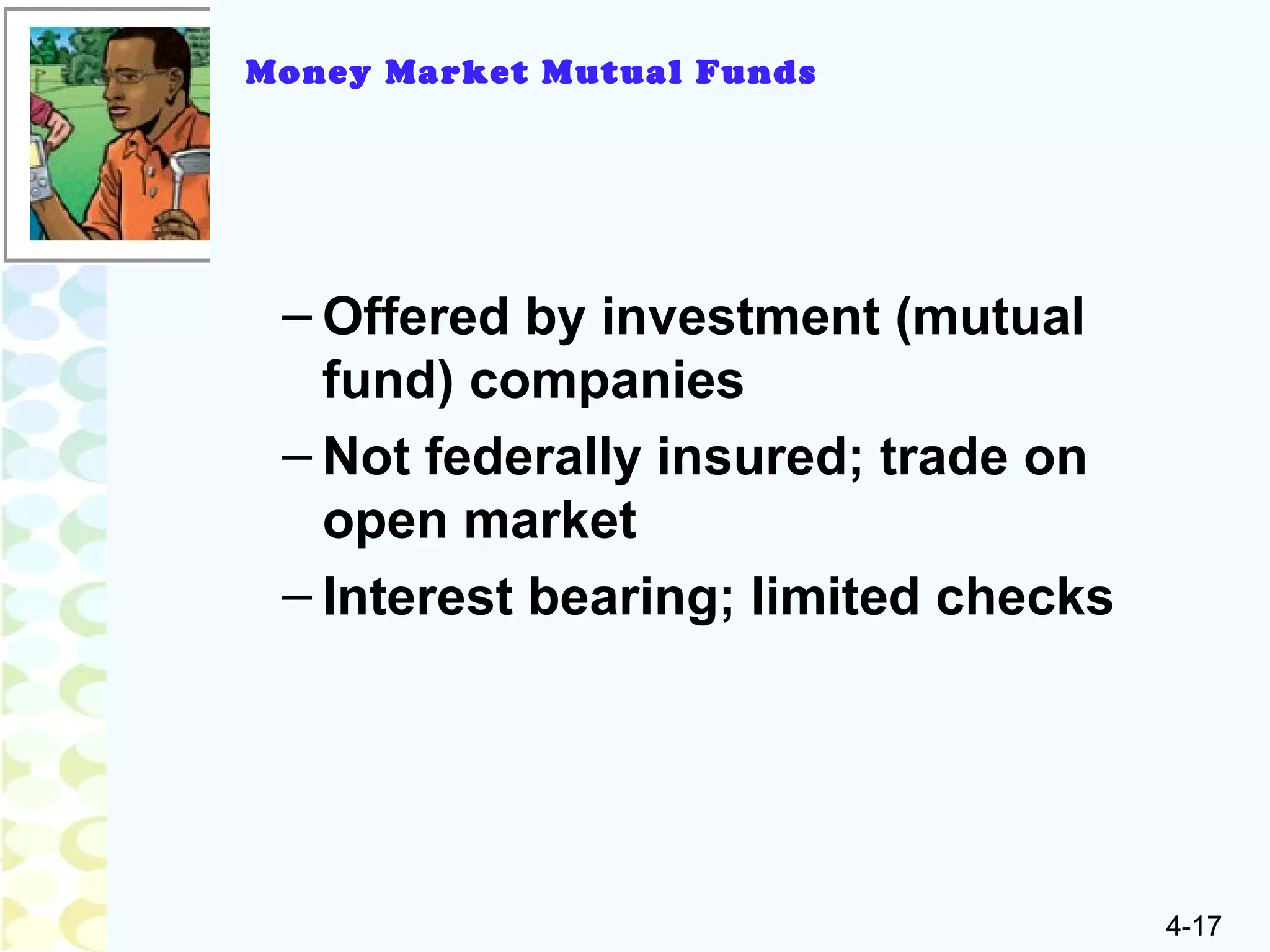 4-17
– Offered by investment (mutual
fund) companies
– Not federally insured; trade on
open market
– Interest bearing; limited checks
Money Market Mutual Funds
 