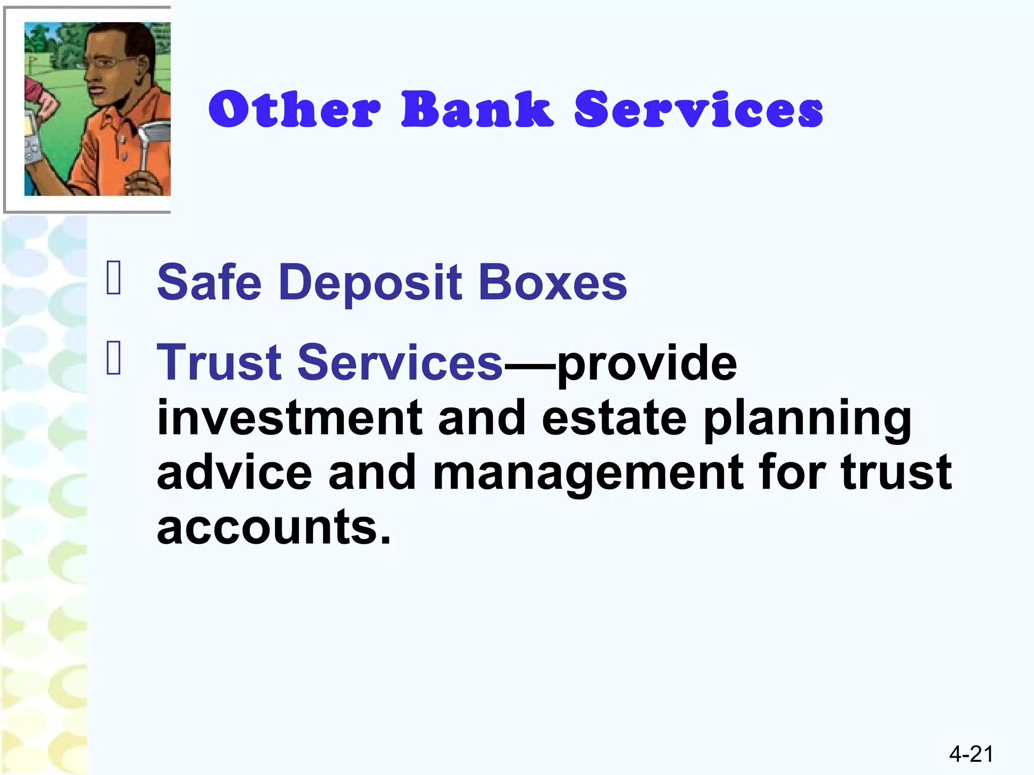4-21
Other Bank Services
 Safe Deposit Boxes
 Trust Services—provide
investment and estate planning
advice and management for trust
accounts.
 