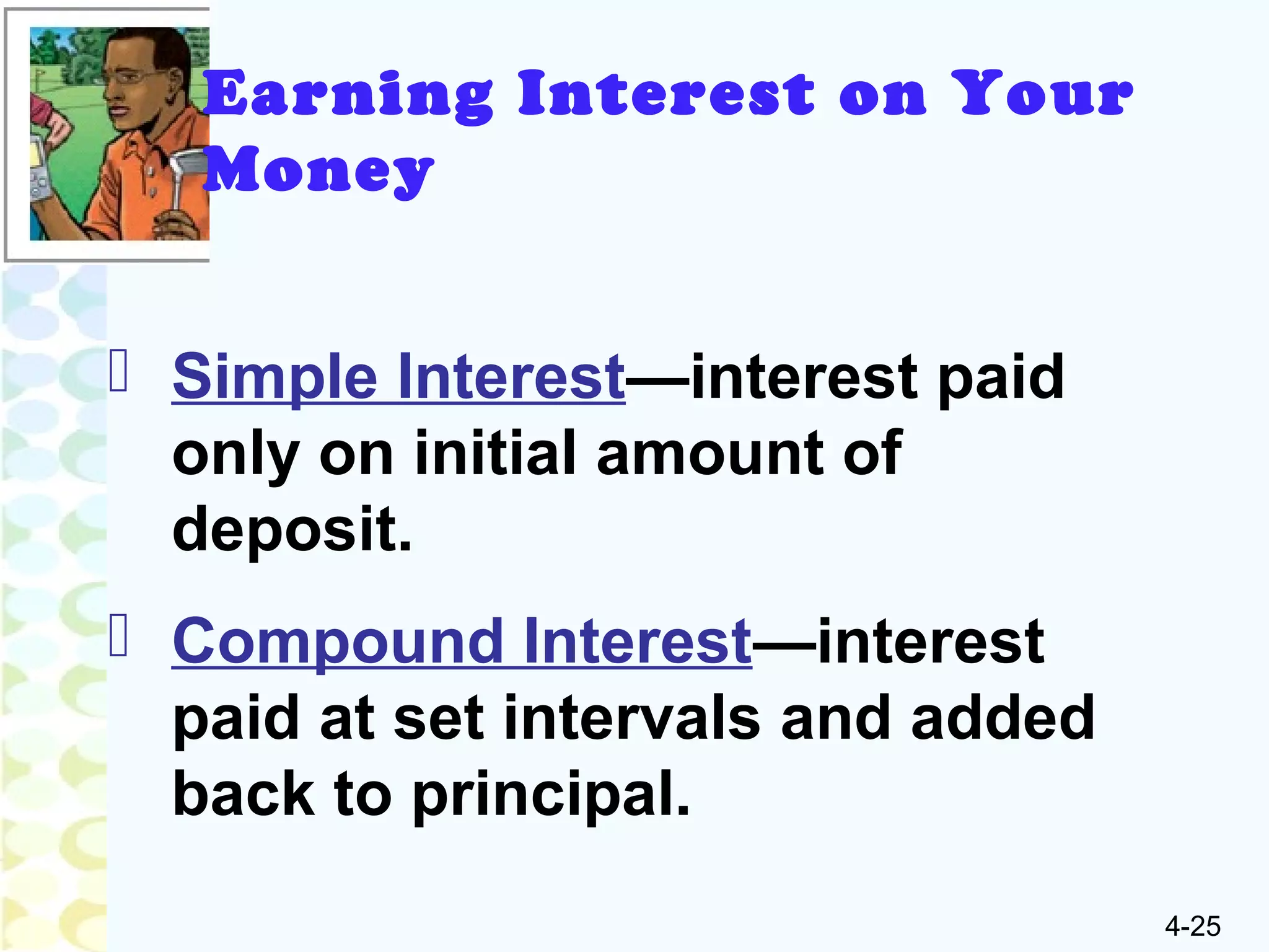 4-25
 Simple Interest—interest paid
only on initial amount of
deposit.
 Compound Interest—interest
paid at set intervals and added
back to principal.
Earning Interest on Your
Money
 