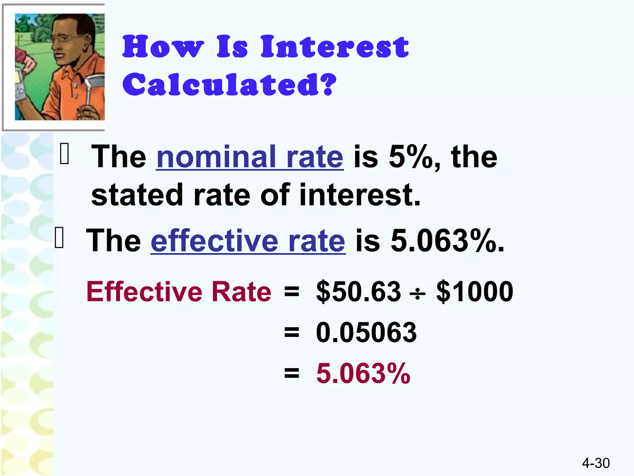 4-30
 The nominal rate is 5%, the
stated rate of interest.
Effective Rate = $50.63 ÷ $1000
= 0.05063
= 5.063%
 The effective rate is 5.063%.
How Is Interest
Calculated?
 
