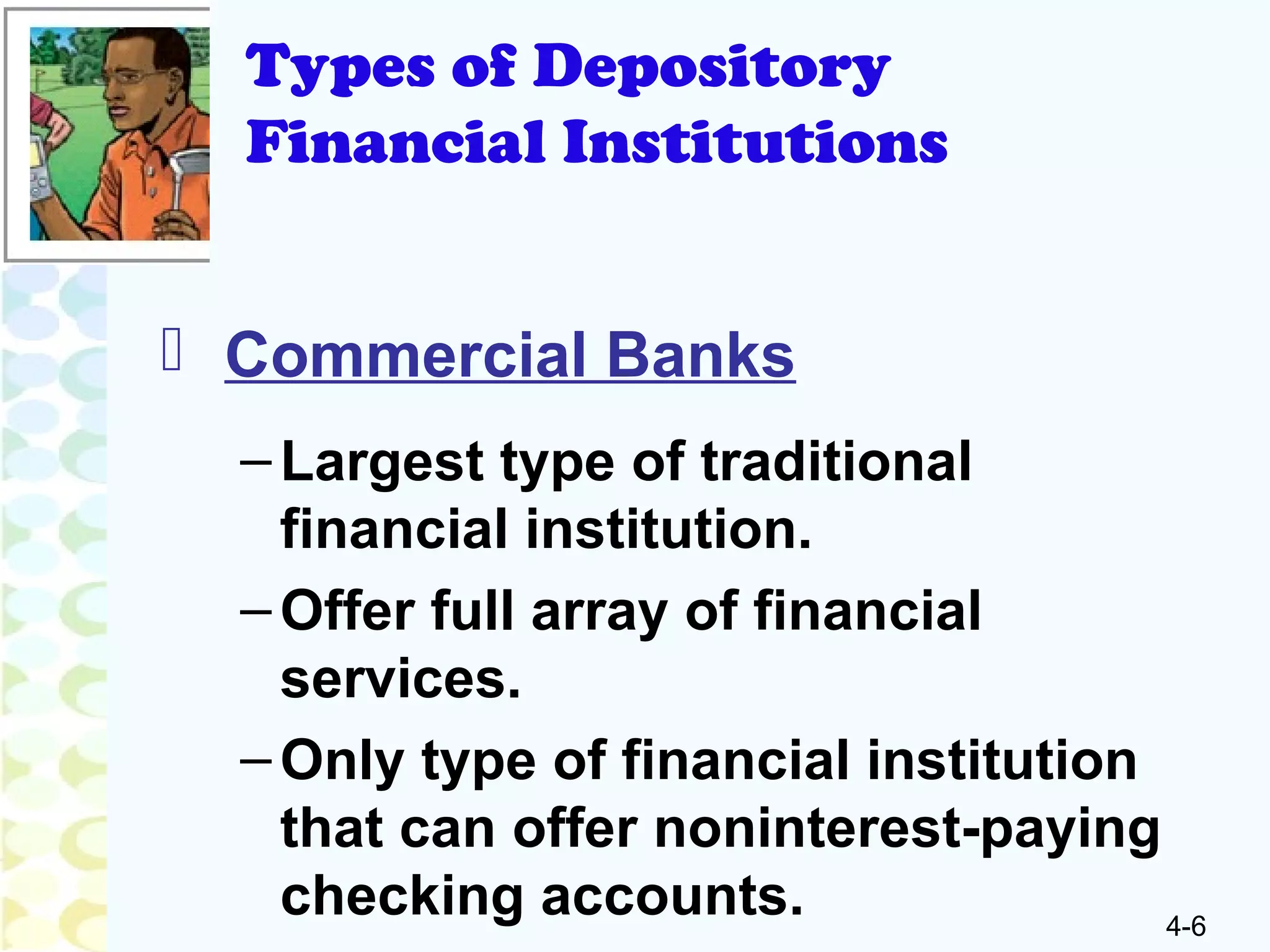 4-6
Types of Depository
Financial Institutions
 Commercial Banks
–Largest type of traditional
financial institution.
–Offer full array of financial
services.
–Only type of financial institution
that can offer noninterest-paying
checking accounts.
 