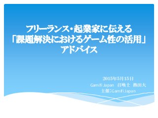 フリーランス・起業家に伝える
「課題解決におけるゲーム性の活用」
アドバイス
２０１５年５月１５日
Gamifi Japan 召喚士 熱田大
主催：Gamifi Japan
 
