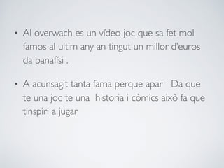 • Al overwach es un vídeo joc que sa fet mol
famos al ultim any an tingut un millor d’euros
da banafísi .
• A acunsagit tanta fama perque apar Da que
te una joc te una historia i còmics això fa que
tinspiri a jugar
 
