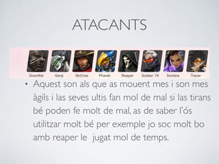 ATACANTS
• Aquest son als que as mouent mes i son mes
àgils i las seves ultis fan mol de mal si las tirans
bé poden fe molt de mal, as de saber l’ós
utilitzar molt bé per exemple jo soc molt bo
amb reaper le jugat mol de temps.
 