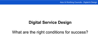 Adur & Worthing Councils - Digital & Design
Digital Service Design
What are the right conditions for success?
 