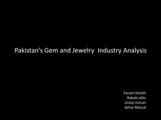 Pakistan’s Gem and Jewelry Industry Analysis
Farzan Sheikh
Rabab Jafar
Urooj Usman
Sehar Masud
 
