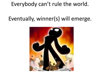 Everybody can’t rule the world.
Eventually, winner(s) will emerge.
 