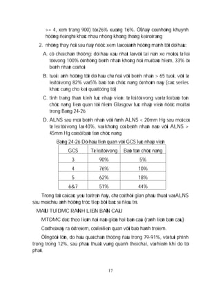 17
>= 4, xem trang 900) töø 26% xuoáng 16%. ÔÛ ñaây coù nhöõng khuynh
höôùng ñeà nghò khaùc nhau nhöng khoâng thoáng keâ roõ raøng
2. nhöõng thay ñoåi sau ñaây ñöôïc xem laø coù aûnh höôûng maïnh tôùi döï haäu:
A. cô cheá chaán thöông: döï haäu xaáu nhaát laø vôùi tai naïn xe moâtoâ, tæ leä
töû vong 100% ôû nhöõng beänh nhaân khoâng ñoäi muõ baûo hieåm, 33% ôû
beänh nhaân coù ñoäi
B. tuoåi: aûnh höôûng tôùi döï haäu chæ ñoái vôùi beänh nhaân > 65 tuoåi, vôùi tæ
leä töû vong 82% vaø 5% baûo toàn chöùc naêng ôû nhoùm naøy (caùc series
khaùc cuõng cho keát quaû töông töï)
C. tình traïng thaàn kinh luùc nhaäp vieän: tæ leä töû vong vaø tæ leä baûo toàn
chöùc naêng lieân quan tôùi ñieåm Glasgow luùc nhaäp vieän ñöôïc moâ taû
trong Baûng 24-26
D. ALNS sau moå: beänh nhaân vôùi ñænh ALNS < 20mm Hg sau moå coù
tæ leä töû vong laø 40%, vaø khoâng coù beänh nhaân naøo vôùi ALNS >
45mm Hg coù söï baûo toàn chöùc naêng
Baûng 24-26 Döï haäu lieân quan vôùi GCS luùc nhaäp vieän
GCS Tæ leä töû vong Baûo toàn chöùc naêng
3 90% 5%
4 76% 10%
5 62% 18%
6&7 51% 44%
Trong taát caû caùc yeáu toá treân ñaây, chæ coù thôøi gian phaãu thuaät vaø ALNS
sau moå chòu aûnh höôûng tröïc tieáp bôûi baùc só ñieàu trò.
MAÙU TUÏ DMC RAÕNH LIEÂN BAÙN CAÀU
MTDMC doïc theo lieàm ñaïi naõo giöõa hai baùn caàu (raõnh lieân baùn caàu)
Coù theå xaûy ra ôû treû em, coù leõ lieân quan vôùi baïo haønh treû em.
ÔÛ ngöôøi lôùn, do haäu quaû chaán thöông ñaàu trong 79-91%, vôõ tuùi phình
trong trong 12%, sau phaãu thuaät vuøng quanh theå chai, vaø hieám khi do töï
phaùt.
 