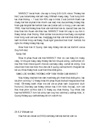 3
NMMSCT laø raát hieám, chæ xaûy ra trong 0,05-0,6% vôõ soï. Thöôøng ñoøi
hoûi 2 yeáu toá laø ñöôøng nöùt taùch roäng VAØ raùch maøng cöùng. Tuoåi trung bình
luùc chaán thöông: < 1 tuoåi, hôn 90% xaûy ra tröôùc 3 tuoåi (söï hình thaønh cuûa
chuùng ñoøi hoûi söï phaùt trieån nhanh cuûa naõo) maëc duø coù nhöõng tröôøng hôïp
hieám gaëp ôû ngöôøi lôùn ñaõ ñöôïc baùo caùo (coù taát caû 5 ca trong y vaên vaøo naêm
1998). Haàu heát thöôøng bieåu hieän vôùi moät khoái treân da, duø coù 2 baùo caùo chæ
bieåu hieän ñôn thuaàn vôùi nhöùc ñaàu. NMMSCT hieám khi xaûy ra sau hôn 6
thaùng töø luùc chaán thöông. Moät soá ñöùa treû coù vôõ soï maø chuùng coù veû phaùt
trieån trong suoát vaøi tuaàn ñaàu, maø khoâng keát hôïp vôùi moät khoái döôùi galea,
laønh töï nhieân trong vaøi thaùng; thuaät ngöõ “giaû vôõ soï tieán trieån” ñaõ ñöôïc ñeà
nghò cho nhöõng tröôøng hôïp naøy.
Bieåu hieän treân X Quang: daõn roäng ñöôøng nöùt vôùi caùc bôø hình voû soø
(hay hình dóa).
ÑIEÀU TRÒ
Ñieàu trò phaãu thuaät vôùi moät NMMSCT thöïc söï, caàn ñoùng kín maøng
cöùng. Vì khuyeát maøng cöùng thöôøng lôùn hôn khuyeát xöông, coù theå tieän ích
neáu thöïc hieän môû soï quanh choã vôõ, vaù maøng cöùng, vaø ñaët laïi xöông. Giaû
vôõ soï tieán trieån neân ñöôïc theo doõi vôùi X quang vaø moå chæ khi choã giaõn toàn
taïi sau nhieàu thaùng hoaëc xuaát hieän khoái döôùi galea.
SAØNG LOÏC NHÖÕNG TRÖÔØNG HÔÏP TIEÁN TRIEÅN CUÛA NMMSCT
Neáu ñöôøng vôõ phaùt trieån sôùm maø khoâng ghi nhaän khoái döôùi galea, laëp
laïi phim soï trong 1-2 thaùng tröôùc khi phaãu thuaät (ñeå loaïi tröø giaû vôõ soï tieán
trieån). ÔÛ nhöõng beänh nhaân treû vôùi vôõ soï phaân taùch (separated skull
fractures) (ñoä roäng cuûa ñöôøng vôõ ban ñaàu ít khi ñöôïc ñeà caäp), xem xeùt
thöïc hieän phim soï theo doõi 6-12 thaùng sau chaán thöông. Tuy nhieân, bôûi
haàu heát NMMSCT ñem laïi söï löu taâm veà y hoïc vôùi khoái u sôø thaáy ñöôïc, X
Quang thöôøng quy coù theå khoâng lôïi ích veà kinh teá.
24.4.2 Vôõ saøn soï
Haàu heát caùc vôõ saøn soï (VSS)ï coù ñöôøng nöùt keùo daøi leân voøm soï.
 