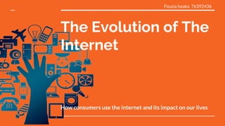 The Evolution of The
Internet
How consumers use the internet and its impact on our lives
Fouzia Issaka 76392436
 