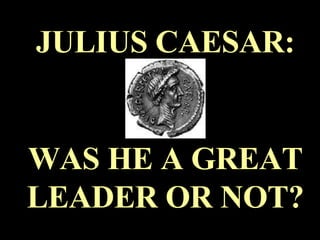 JULIUS CAESAR: WAS HE A GREAT LEADER OR NOT? 
