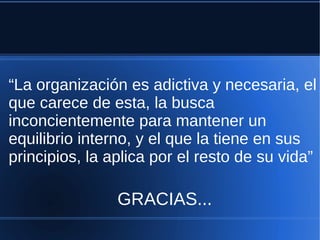 “La organización es adictiva y necesaria, el
que carece de esta, la busca
inconcientemente para mantener un
equilibrio interno, y el que la tiene en sus
principios, la aplica por el resto de su vida”
GRACIAS...
 