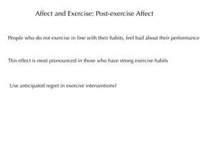 Affect and Exercise: Post-exercise Affect


People who do not exercise in line with their habits, feel bad about their performance



This effect is most pronounced in those who have strong exercise habits



Use anticipated regret in exercise interventions?
 