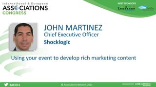 HOST SPONSORS
#ACIE15 ORGANISED BY
Chief Executive Officer
Using your event to develop rich marketing content
JOHN MARTINEZ
Shocklogic
© Associations Network 2015
 