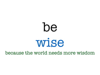 be
wise
because the world needs more wisdom
 