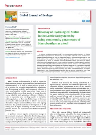 vv
Global Journal of Ecology
DOI CC By
019
Citation: Padmanabha B (2017) Bioassay of Hydrological Status in the Lentic Ecosystems by using community parameters of Macrobenthos as a tool. Glob J
Ecol 2(1): 019-024.
Life Sciences Group
Abstract
In pollution stressed environment, change in the community structure is reﬂected in the diversity
pattern of the component species. These changes can be quantiﬁed as diversity indices, which are useful
in water quality monitoring. In this study the diversity and density of macroinvertebrates carried out from
the three lakes of Mysore (Bilikere, Hebbal and Lingambhudi lakes) to compute different community
parameters and the results are interpreted to evaluate the water quality in these lakes. The diversity
index, Sequential Comparison Index and Primary production (Gross & Net) recorded highest in the Bilikere
lake followed by Hebballake and lowest in the Lingambudi lake. The dominance index and Community
respiration recorded highest in the Lingambudi lake followed by Hebbal lake (0.11) and lowest in the Bilikere
lake (0.06). According to different ecological scales, the water of Bilikere and Hebbal lake is moderately
polluted whereas heavily polluted in the Lingambudi lake. Bilikere and Hebbal lakes pair documented
highest Jaccard index whereas Bilikere and Lingambudi lakes pair recorded lowest Jaccard index. These
community parameters are readymade tool to assess aquatic pollution in the lentic ecosystems.
Research Article
Bioassay of Hydrological Status
in the Lentic Ecosystems by
using community parameters of
Macrobenthos as a tool
Padmanabha B*
Associate Professor and Head, Post Graduate
Department of Applied Zoology, Maharani’s
Science College for Women, University of Mysore,
Mysuru-570005, India
Dates: Received: 16 November, 2017; Accepted: 04
December, 2017; Published: 05 December, 2017
*Corresponding author: Padmanabha B, Associate
Professor and Head, Post Graduate, Department
of Applied Zoology, Maharani’s Science College for
Women, University of Mysore, Mysuru-570005, India,
Tel: 9448433902;
E-mail:
Keywords: Bioassay; Diversity index; Dominance in-
dex; Sequential comparison index; Jaccard index; Pri-
mary production; Community respiration
https://www.peertechz.com
Introduction
Water, the most vital resource for all kinds of life on this
planet is also the resource, adversely affected both qualitatively
and quantitatively by all kinds of human activities on land, in
air or in water. The increasing industrialization, urbanization
and developmental activities and consequent pollution of
water have brought a veritable water crisis. Today, most of
the aquatic bodies receive large quantity of sewage domestic
waste, industrial and agricultural efﬂuents. Pollution of
water is responsible for a very large number of mortalities
and incapacitations in the world. Polluted state of the water
resources has led to a steady decline in ﬁsheries and has also
affected the irrigated land. Availability of clean water is going
to become the greatest constraint for development to in the
coming years. A regular monitoring of water bodies not only
prevents diseases and hazards but also checks from further
pollution load.
In pollution stressed aquatic environments, change in
the community structure is reﬂected in the diversity patterns
of the component species. These changes can be quantiﬁed
numerically as diversity indices, which are useful in water
quality monitoring. Various indices are now extensively used in
measuring stress on plants and animals due to overexploitation
and pollution [1-4].
Pollution load decreases the primary productivity of a
aquatic body [5]. Pollution also affects the production (P)/
respiration (R) ratio, a proper level of which is very essential
for the sustenance of the system. In a non-polluted water, the P
usually exceeds R but in organically polluted systems R exceeds
P and no organic material is left available for the bioactivity of
the system leading to system impairment [6]. In the present
study an attempt is being made to biomonitor the aquatic
pollution by computing different community parameters such
as diversity index, dominance index, heterogeneity index,
richness index, sequential comparison index, similarity index,
primary productivity etc., of benthic macro invertebrates in the
lentic ecosystems.
Materials and methods
Three lakes namely Bilikere, Hebbal and Lingambudhi
lakes in the Mysore are selected for this study during 2014-16
(Figures 1-3). The soil and sediment samples from one meter
length X one meter width X one meter depth collected from
these lakes and brought to the laboratory. In the lab samples
were sorted out to analyze macro invertebrates. The sorted
 