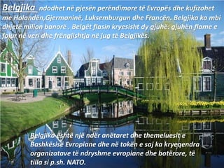 Belgjika ndodhet në pjesën perëndimore të Evropës dhe kufizohet
me Holandën,Gjermaninë, Luksemburgun dhe Francën. Belgjika...