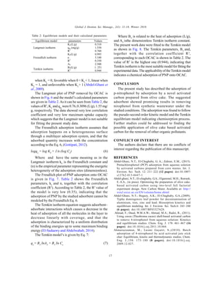 Global J. Environ. Sci. Manage., 2(1): 11-18, Winter 2016
17
when KL
= 0, favorable when 0 < KL
< 1, linear when
KL
= 1, and unfavorable when KL
> 1 (Abdel-Ghani et
al.,2009).
The Langmuir plot of PNP removal by OCAC is
shown in Fig. 6 and the model’s calculated parameters
are given in Table 2.As it can be seen from Table 2, the
values of R2
, KL
and qm
were 0.76,0.3096 (L/g), 1.55 mg/
g, respectively. The data showed very low correlation
coefficient and very low maximum uptake capacity
which suggests that the Langmuir model is not suitable
for fitting the present study data.
The Freundlich adsorption isotherm assumes that
adsorption happens on a heterogeneous surface
through a multilayer adsorption system, and that the
adsorbed quantity increases with the concentration
according to the Eq. 6, (Gottipati, 2012).
logqe
= log KF
+ 1/n (log Ce
) (6)
Where and have the same meaning as in the
Langmuir isotherm kF
is the Freundlich constant and
(n) is the empirical parameter representing the energetic
heterogeneity of the adsorption sites (dimensionless).
The Freudlich plot of PNP adsorption onto OCAC
is given in Fig. 7. Table 2 shows the Freundlich
parameters, kf
and n, together with the correlation
coefficient (R2
). According to Table 2, the R2
value of
the model is very low (0.35), indicating that the
adsorption of PNP by the studied adsorbent cannot be
modeled by the Freundlich Eq. 6.
The Temkin isotherm equation suggests adsorbent–
adsorbate interactions which causes a decrease in the
heat of adsorption of all the molecules in the layer to
decrease linearly with coverage, and that the
adsorption is characterized by a uniform distribution
of the binding energies up to some maximum binding
energy (El-Sadaawy andAbdelwahab, 2014).
The Temkin model’s is given by Eq. 7:
qe
= BT
InAT
+ BT
In Ce
(7)
Where BT
is related to the heat of adsorption (L/g),
and AT
isthe dimensionless Temkin isotherm constant.
The present work data were fitted to the Temkin model
as shown in Fig. 8. The Temkin parameters, BT
and,
together with the correlation coefficient R2
,
corresponding to each OCAC is shown in Table 2. The
value of R2
is the highest one (0.944), indicating that
Temkin isotherm is the most suitablemodelfor fitting the
experimentaldata.The applicabilityof theTemkin model
indicates a chemical adsorption of PNP onto OCAC.
CONCLUSION
The present study has described the adsorption of
p-nitrophenol by adsorption by a novel activated
carbon prepared from olive cake. The suggested
adsorbent showed promising results in removing
nirophenol from synthetic wastewater under the
studied conditions. The adsorption was found to follow
the pseudo-second order kinetic model and the Temkin
equilibrium model indicating chemisorption process.
Further studies could be addressed to finding the
possible application of olive cake based activated
carbon for the removal of other organic pollutants.
CONFLICT OF INTEREST
The authors declare that there are no conflicts of
interest regarding the publication of this manuscript.
REFERENCES
Abdel-Ghani, N.T.; El-Chaghaby, G. A.; Zahran, E.M., (2015).
Pentachlorophenol (PCP) adsorption from aqueous solution
by activated carbons prepared from corn wastes. Int. J.
Environ. Sci. Tech. 12: 211–222 (12 pages). doi:10.1007/
s13762-013-0447-1
Abdel-ghani, N.T.; El-chaghaby, G.A.; Elgammal, M.H.; Rawash,
E.-S.A., (in press). Optimizing the preparation of olive cake-
based activated carbon using two-level full factorial
experiment design. New Carbon Mater. Available at: http://
xxtcl.sxicc.ac.cn/EN/volumn/home.shtml
Abdel-Ghani, N.T.; Hegazy, A.K.; El-Chaghaby, G.A.,(2009).
Typha domingensis leaf powder for decontamination of
aluminium, iron, zinc and lead: Biosorption kinetics and
equilibrium modeling. Int. J. Environ. Sci. Tech.6: 243–248
(6 pages). doi:10.1007/BF03327628.
Ahmad, F.; Daud, W.M.A.W.; Ahmad, M.A.; Radzi, R., (2011).
Using cocoa (Theobroma cacao) shell-based activated carbon
to remove 4-nitrophenol from aqueous solution: Kinetics
and equilibrium studies. Chem. Eng. J. 178: 461–467 (16
pages). doi:10.1016/j.cej.2011.10.044.
Ahmaruzzaman, M.; Laxmi Gayatri, S.;(2010). Batch
adsorption of 4-nitrophenol by acid activated jute stick
char: Equilibrium, kinetic and thermodynamic studies. Chem.
Eng. J.,158: 173–180 (8 pages). doi:10.1016/j.cej.
2009.12.027.
Table 2: Equilibrium models and their calculated parameters
Equilibrium model parameters Values
Langmuir isotherm
KL(L/g)
qm (mg/g)
R2
0.310
1.550
0.760
Freundlich isotherm
KF(L/g)
n
R2
0.995
5.180
0.350
Temkin isotherm
AT
BT(L/g)
R2
2.500
1. 251
0.944
 