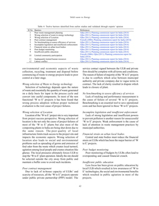 Global J. Environ. Sci. Manage., 2(1): 39-48, Winter 2016
42
Solid waste to Energy
environmental and economic aspects of waste
collection, recycling, treatment and disposal before
commencing of waste to energy projects leads to poor
control at a later stage.
Wrong selection of Waste to Energy technology
Selection of technology depends upon the nature
of waste and essentially the quantity of waste generated
on a daily basis for input in the process cycle and
convert into useful components. In most of the non
functional ‘W to E’ projects it has been found that
wrong process adoption without proper technical
evaluation is the root cause of project failures.
Wrong selection of Location
Location of the ‘W to E’ project site is very important
from project success perspective. Wrong selection of
location is the not only the cause of project failures of
most of the ‘W to E’ plants but also most of the
composting plants in India are being shut down due to
the same reason. The poor quality of local
infrastructure limits truck access to the project site and
impacts the economic aspects. Wrong selection of
location also leads to social and environmental
problems such as spreading of germs and emission of
foul odor from the waste which creates local turmoil,
agitation among local people and creates situation like
gherao. The local pressures ultimately forces ULB to
stop the ‘W to E’ plant operation. Ideally the site should
be selected outside the city away from public and
maintain a buffer zone to avoid such incidents.
Poor contract management
Due to lack of in-house capacity of ULBs’ and
scarcity of resources, all the ‘W to E’ projects operate
under public private partnership (PPP) model. The
service contact signed between the ULB and private
firm should be complete with all terms and conditions.
The reason of failure of majority of the ‘W to E’ projects
is due to conflicts which arise between municipal
authority and private company due to vague terms in
contract. The lack of clarity resulted in dispute which
leads to closure of plant.
No benchmarking to assess efficiency of services
Lack of tracking and performance measurement is
the cause of failure of several ‘W to E’ projects.
Benchmarking is an essential tool to save operational
costs and has been ignored in these ‘W to E’ projects.
Incomplete legislation and insufficient enforcement
Lack of strong legislation and insufficient powers
to prevent pollution is another reason for unsuccessful
‘W to E’ projects. Weak enforcement is the cause of
lack of attention in waste management practices by
municipal authorities.
Financial strain on urban local bodies
Central and state bodies must reduce the financial
strain on ULBs which has been the major barrier of ‘W
to E’ projects.
Poor budget monitoring
Poor monitoring of budgets by ULBs often lead to
overspending and caused financial crunch.
Insufficient public education
Less focus has been given on public education by
local ULB which resulted in low awareness of ‘W to
E’ technologies, the social and environmental benefits
which resulted in public agitation in most of the
projects.
Sl No Barriers References
1 Poor waste management planning Ojha (2011); Planning commission report for India (2014)
2 Wrong selection of waste to energy technology Ojha (2011); Planning commission report for India (2014)
3 Wrong selection of Location Ojha (2011); Planning commission report for India (2014)
4 Poor contract management Forsyth (2006); Planning commission report for India (2014)
5 No benchmarking to assess efficiency of services Ojha (2011); Planning commission report for India (2014)
6 Incomplete legislation and insufficient enforcement Ojha (2011); Planning commission report for India (2014)
7 Financial strain on urban local bodies Ojha (2011); Planning commission report for India (2014)
8 Poor budget monitoring Ojha (2011); Planning commission report for India (2014)
9 Insufficient public education Ojha (2011); Planning commission report for India (2014)
10 Limited community participation
Forsyth (2006); Ojha (2011); Planning commission report for
India (2014)
11 Inadequately trained human resources Ojha (2011); Planning commission report for India (2014)
12 Labour conflict Ojha (2011); Planning commission report for India (2014)
Table 4: Twelve barriers identified from earlier studies and validated through experts’ opinion
 
