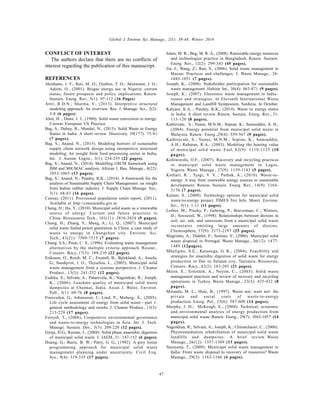 Global J. Environ. Sci. Manage., 2(1): 39-48, Winter 2016
47
CONFLICT OF INTEREST
The authors declare that there are no conflicts of
interest regarding the publication of this manuscript.
REFERENCES
Akinbami, J. F.; Ilori, M. O.; Oyebisi, T. O.; Akinwumi, I. O.;
Adeoti, O., (2001). Biogas energy use in Nigeria: current
status, future prospects and policy implications. Renew.
Sustain. Energ. Rev., 5(1): 97-112 (16 Pages).
Attri, R.D.N.; Sharma, V., (2013). Interpretive structural
modeling approach: An overview. Res. J. Manage. Sci., 2(2):
3-8 (6 pages).
Alter, H. ; Dunn, J. J., (1980). Solid waste conversion to energy:
Current European US Practice.
Bag, S., Dubey, R., Mondal, N., (2015). Solid Waste to Energy
Status in India: A short review. Discovery, 39(177): 75-81
(7 pages).
Bag, S.; Anand, N., (2015). Modeling barriers of sustainable
supply chain network design using interpretive structural
modeling: An insight from food processing sector in India,
Int. J. Autom. Logist., 3(1): 234-255 (22 pages).
Bag, S.; Anand, N., (2014). Modelling GSCM framework using
ISM and MICMAC analysis. African J. Bus. Manage., 8(22):
1053-1065 (13 pages).
Bag, S.; Anand, N.; Pandey, K.K., (2014). A framework for the
analysis of Sustainable Supply Chain Management: an insight
from Indian rubber industry. J. Supply Chain Manage. Sys.,
3(1): 68-83 (16 pages).
Census, (2011). Provisional population totals report, (2011).
Available at http://censusindia.gov.in
Cheng, H.; Hu, Y., (2010). Municipal solid waste as a renewable
source of energy: Current and future practices in
China. Bioresource Tech., 101(11): 3816-3824 (9 pages).
Cheng, H.; Zhang, Y.; Meng, A.; Li, Q., (2007). Municipal
solid waste fueled power generation in China: a case study of
waste to energy in Changchun city. Environ. Sci.
Tech., 41(21): 7509-7515 (7 pages).
Chung, S.S.; Poon, C. S., (1996). Evaluating waste management
alternatives by the multiple criteria approach. Resour.,
Conserv. Recy.,17(3): 189-210 (22 pages).
Eriksson, O.; Reich, M. C.; Frostell, B.; Björklund, A.; Assefa,
G.; Sundqvist, J. O.; Thyselius, L., (2005). Municipal solid
waste management from a systems perspective. J. Cleaner
Product., 13(3): 241-252 (12 pages).
Esakku, S.; Selvam, A.; Palanivelu, K.; Nagendran, R.; Joseph,
K., (2006). Leachate quality of municipal solid waste
dumpsites at Chennai, India. Asian J. Water, Environ.
Poll., 3(1): 69-76 (8 pages).
Finnveden, G.; Johansson, J.; Lind, P.; Moberg, Å., (2005).
Life cycle assessment of energy from solid waste—part 1:
general methodology and results. J. Cleaner Product., 13(3):
213-229 (17 pages).
Forsyth, T., (2006), Cooperative environmental governance
and waste-to-energy technologies in Asia. Int. J. Tech.
Manage. Sustain. Dev., 5(3): 209-220 (12 pages).
Girija, D.G.; Kurian, J., (2004). Solid phase anaerobic digestion
of municipal solid waste. J. IAEM, 31: 147-152 (6 pages).
Huang, G.; Baetz, B. W.; Patry, G. G., (1992). A grey linear
programming approach for municipal solid waste
management planning under uncertainty. Civil Eng.
Sys., 9(4): 319-335 (17 pages).
Islam, M. R.; Beg, M. R. A., (2008). Renewable energy resources
and technologies practice in Bangladesh. Renew. Sustain.
Energ. Rev., 12(2): 299-343 (45 pages).
Jin, J.; Wang, Z.; Ran, S., (2006). Solid waste management in
Macao: Practices and challenges. J. Waste Manage., 26:
1045-1051 (7 pages).
Joseph, K., (2006). Stakeholder participation for sustainable
waste management. Habitat Int., 30(4): 863-871 (9 pages).
Joseph, K., (2007). Electronic waste management in India–
issues and strategies. In Eleventh International Waste
Management and Landfill Symposium, Sardinia. In October.
Kalyani, K.A. ; Pandey, K.K., (2014). Waste to energy status
in India: A short review. Renew. Sustain. Energ. Rev., 31:
113-120 (8 pages).
Kathirvale, S.; Yunus, M.N.M.; Sopian, K.; Samsuddin, A. H.,
(2004). Energy potential from municipal solid waste in
Malaysia. Renew. Energ.,29(4): 559-567 (9 pages).
Kathiravale, S.; Yunus, M.N.M.; Sopian, K.; Samsuddin,
A.H.; Rahman, R.A., (2003). Modeling the heating value
of municipal solid waste. Fuel, 82(9): 1119-1125 (10
pages).
Kofoworola, O.F., (2007). Recovery and recycling practices
in municipal solid waste management in Lagos,
Nigeria. Waste Manage., 27(9): 1139-1143 (5 pages).
Kothari, R. ; Tyagi, V. V. ; Pathak, A., (2010). Waste-to-
energy: A way from renewable energy sources to sustainable
development. Renew. Sustain. Energ. Rev., 14(9): 3164-
3170 (7 pages).
Kumar, S., (2000). Technology options for municipal solid
waste-to-energy project. TIMES Teri Info. Monit. Environ.
Sci., 5(1): 1-11 (11 pages).
Lorber, M.; Pinsky, P.; Gehring, P.; Braverman, C.; Winters,
D.; Sovocool, W., (1998). Relationships between dioxins in
soil, air, ash, and emissions from a municipal solid waste
incinerator emitting large amounts of dioxins.
Chemosphere, 37(9): 2173-2197 (25 pages).
Magrinho, A.; Didelet, F.; Semiao, V., (2006). Municipal solid
waste disposal in Portugal. Waste Manage., 26(12): 1477-
1489 (12pages).
Mbuligwe, S.E.; Kassenga, G. R., (2004). Feasibility and
strategies for anaerobic digestion of solid waste for energy
production in Dar es Salaam city, Tanzania. Resources,
Conserv. Recy., 42(2): 183-203 (21 pages).
Metin, E.; Eröztürk, A.; Neyim, C., (2003). Solid waste
management practices and review of recovery and recycling
operations in Turkey. Waste Manage., 23(5): 425-432 (8
pages).
Miranda, M. L.; Hale, B., (1997). Waste not, want not: the
private and social costs of waste-to-energy
production. Energ. Pol., 25(6): 587-600 (14 pages).
Murphy, J. D.; McKeogh, E., (2004). Technical, economic
and environmental analysis of energy production from
municipal solid waste. Renew. Energ., 29(7): 1043-1057 (14
pages).
Nagendran, R.; Selvam, A.; Joseph, K.; Chiemchaisri, C., (2006).
Phytoremediation rehabilitation of municipal solid waste
landfills and dumpsites: A brief review. Waste
Manage., 26(12): 1357-1369 (13 pages).
Narayana, T., (2009). Municipal solid waste management in
India: From waste disposal to recovery of resources? Waste
Manage., 29(3): 1163-1166 (4 pages).
 