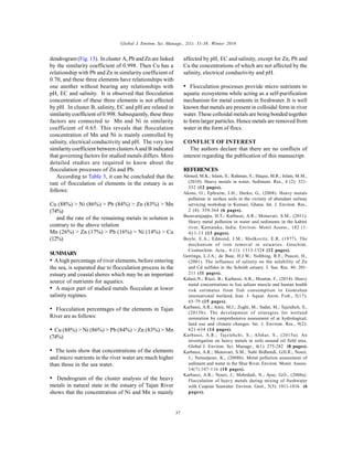 Global J. Environ. Sci. Manage., 2(1): 31-38, Winter 2016
37
dendrogram (Fig. 13). In cluster A, Pb and Zn are linked
by the similarity coefficient of 0.998. Then Cu has a
relationship with Pb and Zn in similarity coefficient of
0.70, and these three elements have relationships with
one another without bearing any relationships with
pH, EC and salinity. It is observed that flocculation
concentration of these three elements is not affected
by pH. In cluster B, salinity, EC and pH are related in
similarity coefficient of0.998. Subsequently, these three
factors are connected to Mn and Ni in similarity
coefficient of 0.65. This reveals that flocculation
concentration of Mn and Ni is mainly controlled by
salinity, electrical conductivity and pH. The very low
similarity coefficient between clustersAand B indicated
that governing factors for studied metals differs. More
detailed studies are required to know about the
flocculation processes of Zn and Pb.
According to Table 3, it can be concluded that the
rate of flocculation of elements in the estuary is as
follows:
Cu (88%) > Ni (86%) > Pb (84%) > Zn (83%) > Mn
(74%)
and the rate of the remaining metals in solution is
contrary to the above relation
Mn (26%) > Zn (17%) > Pb (16%) > Ni (14%) > Cu
(12%)
SUMMARY
• Ahigh percentage of river elements, before entering
the sea, is separated due to flocculation process in the
estuary and coastal shores which may be an important
source of nutrients for aquatics.
• A major part of studied metals flocculate at lower
salinity regimes.
• Flocculation percentages of the elements in Tajan
River are as follows:
• Cu (88%) > Ni (86%) > Pb (84%) > Zn (83%) > Mn
(74%)
• The tests show that concentrations of the elements
and micro nutrients in the river water are much higher
than those in the sea water.
• Dendrogram of the cluster analysis of the heavy
metals in natural state in the estuary of Tajan River
shows that the concentration of Ni and Mn is mainly
affected by pH, EC and salinity, except for Zn, Pb and
Cu the concentrations of which are not affected by the
salinity, electrical conductivity and pH.
• Flocculation processes provide micro nutrients to
aquatic ecosystems while acting as a self-purification
mechanism for metal contents in freshwater. It is well
known that metals are present in colloidal form in river
water. These colloidal metals are being bonded together
to formlarger particles. Hence metals are removed from
water in the form of flocs.
CONFLICT OF INTEREST
The authors declare that there are no conflicts of
interest regarding the publication of this manuscript.
REFERENCES
Ahmed, M.K.; Islam, S.; Rahman, S.; Haque, M.R.; Islam, M.M.,
(2010). Heavy metals in water, Sediment. Res., 4 (2): 321-
332 (12 pages).
Akoto, O.; Ephraim, J.H.; Darko, G., (2008). Heavy metals
pollution in surface soils in the vicinity of abundant railway
servicing workshop in Kumasi, Ghana. Int. J. Environ. Res.,
2 (4): 359-364 (6 pages).
Basavarajappa, H.T.; Karbassi, A.R.; Monavari, S.M., (2011).
Heavy metal pollution in water and sediments in the kabini
river, Karnataka, India. Environ. Monit Assess., 182 (1-
4):1-13 (13 pages).
Boyle, E.A.; Edmond, J.M.; Sholkovitz, E.R, (1977). The
mechanism of iron removal in estuaries. Geochim.
Cosmochim. Acta., 4 (1): 1313-1324 (12 pages).
Gerringa, L.J.A.; de Baar, H.J.W.; Nolthing, R.F.; Paucot, H.,
(2001). The influence of salinity on the solubility of Zn
and Cd sulfides in the Scheldt estuary. J. Sea. Res. 46: 201-
211 (11 pages).
Kalani,N.; Riazi, B.; Karbassi, A.R.; Moattar, F., (2014). Heavy
metal concentrations in liza saliens muscle and human health
risk estimates from fish consumption in Gomishan
international wetland, Iran. J. Aquat. Anim. Fish., 5(17):
65-79 (15 pages).
Karbassi, A.R.; Amir, M.J.; Zoghi, M.; Sadat, M.; Tajziehch, S.,
(2015b). The development of strategies for wetland
restoration by comprehensive assessment of ar hydrological,
land use and climate changes. Int. J. Environ. Res., 9(2):
621-634 (14 pages).
Karbassi, A.R.; Tajziehchi, S.; Afshar, S., (2015a). An
investigation on heavy metals in soils around oil field area.
Global J. Environ. Sci. Manage., 4(1): 275-282 (8 pages).
Karbassi, A.R.; Monavari, S.M.; Nabi Bidhendi, G.H.R.; Nouri,
J.; Nematpour, K., (2008b). Metal pollution assessment of
sediment and water in the Shur River. Environ. Monit. Assess.
14(7):107-116 (10 pages).
Karbassi, A.R.; Nouri, J.; Mehrdadi, N.; Ayaz, G.O., (2008a).
Flocculation of heavy metals during mixing of freshwater
with Caspian Seawater. Environ. Geol., 5(3): 1811-1816 (6
pages).
 