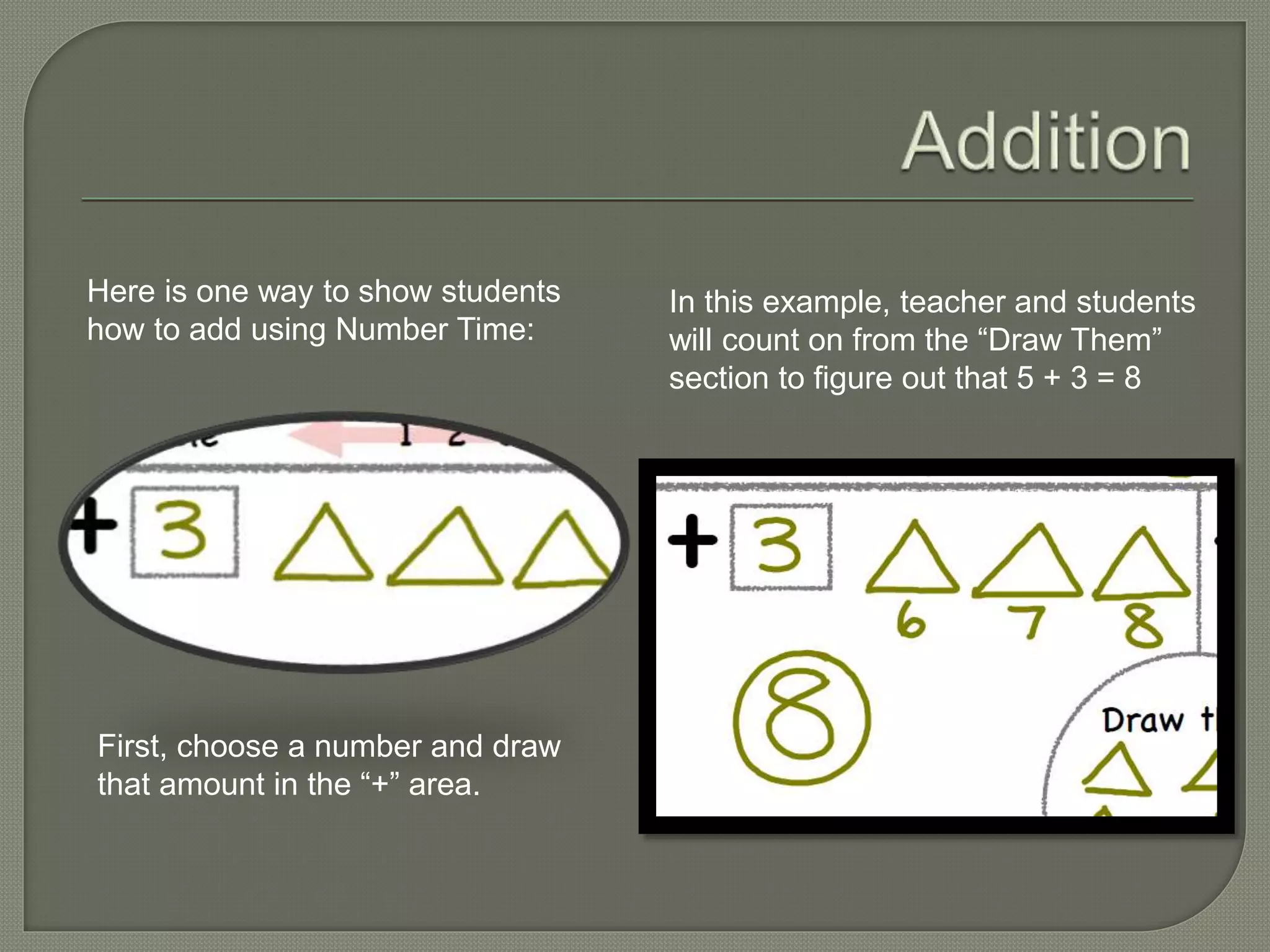 Here is one way to show students 
how to add using Number Time: 
First, choose a number and draw 
that amount in the “+” area. 
In this example, teacher and students 
will count on from the “Draw Them” 
section to figure out that 5 + 3 = 8 
 