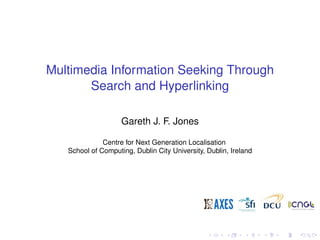 Multimedia Information Seeking Through
Search and Hyperlinking
Gareth J. F. Jones
Centre for Next Generation Localisation
School of Computing, Dublin City University, Dublin, Ireland
 