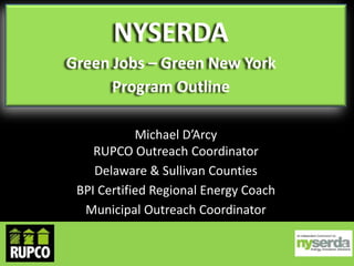 NYSERDA
Green Jobs – Green New York
Program Outline
Michael D’Arcy
RUPCO Outreach Coordinator
Delaware & Sullivan Counties
BPI Certified Regional Energy Coach
Municipal Outreach Coordinator

 