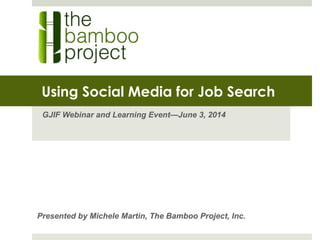 Using Social Media for Job Search
GJIF Webinar and Learning Event—June 3, 2014
Presented by Michele Martin, The Bamboo Project, Inc.
 