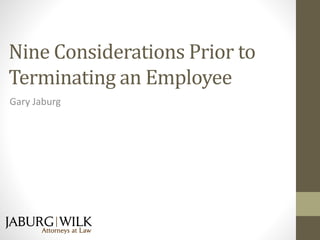 Nine Considerations Prior to 
Terminating an Employee 
Gary Jaburg 
 