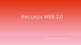 Recursos WEB 2.0
Por: Gloria Janeth Michel Nuñez
 