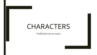 CHARACTERS
Profiles & mise-en-scene
 