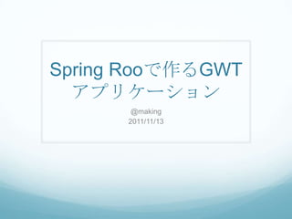 Spring Rooで作るGWT
  アプリケーション
       @making
      2011/11/13
 