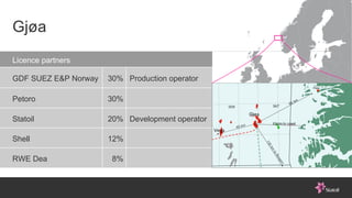 Gjøa 8% RWE Dea 12% Shell Development operator 20% Statoil 30% Petoro Production operator 30% GDF SUEZ E&P Norway Licence ...